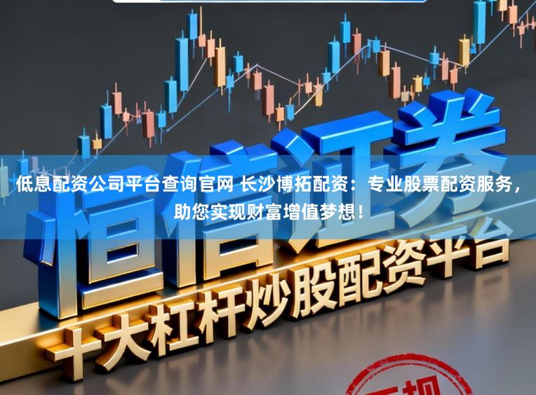低息配资公司平台查询官网 长沙博拓配资：专业股票配资服务，助您实现财富增值梦想！
