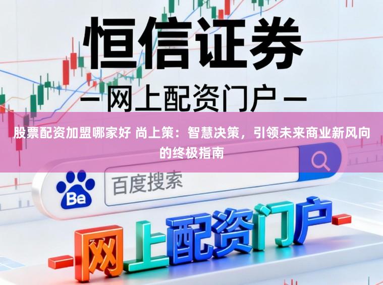 股票配资加盟哪家好 尚上策：智慧决策，引领未来商业新风向的终极指南