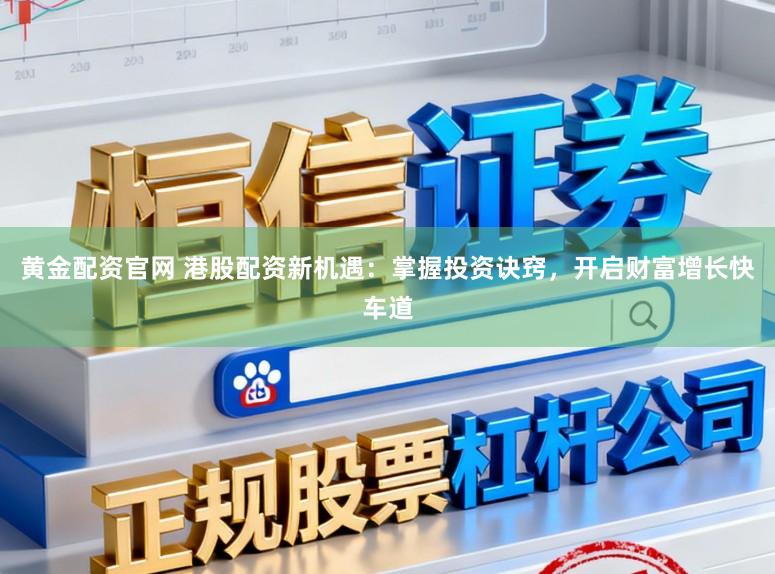 黄金配资官网 港股配资新机遇：掌握投资诀窍，开启财富增长快车道