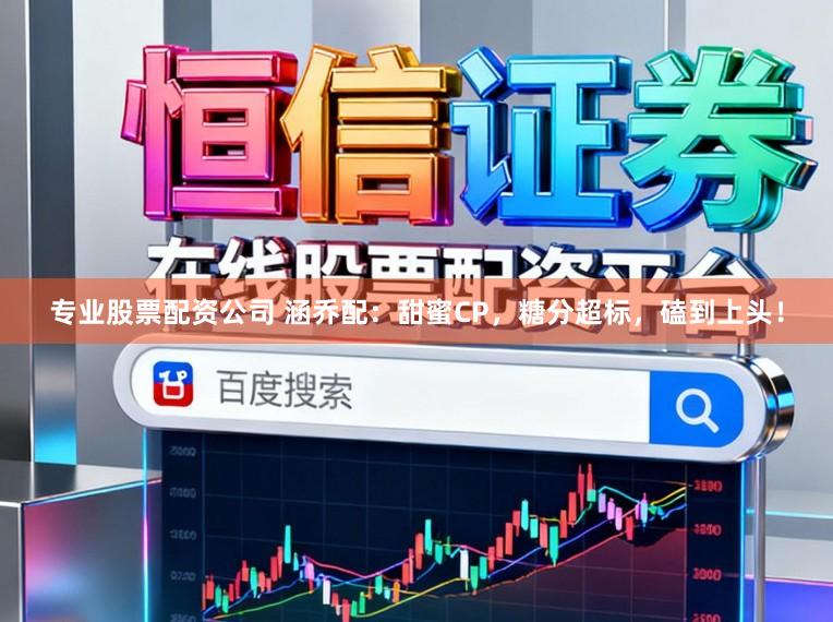 专业股票配资公司 涵乔配：甜蜜CP，糖分超标，磕到上头！
