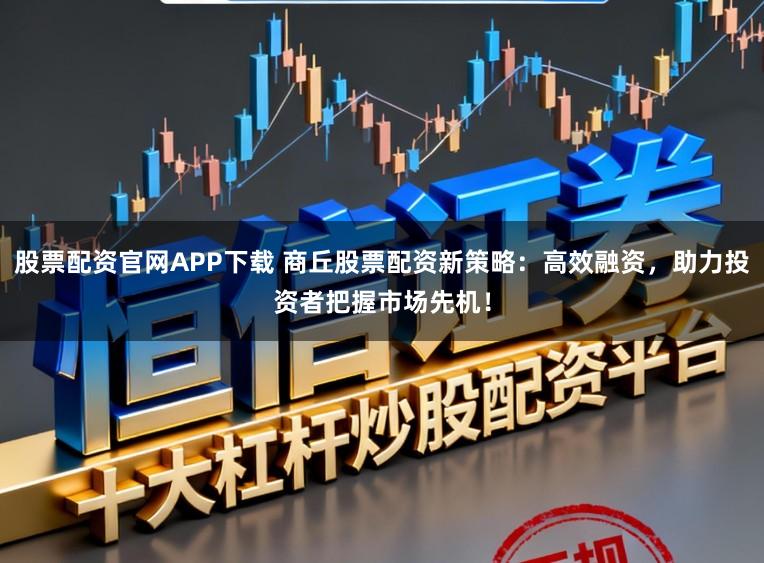 股票配资官网APP下载 商丘股票配资新策略：高效融资，助力投资者把握市场先机！