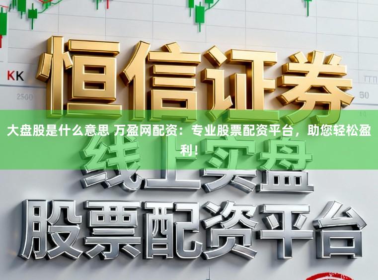 大盘股是什么意思 万盈网配资：专业股票配资平台，助您轻松盈利！