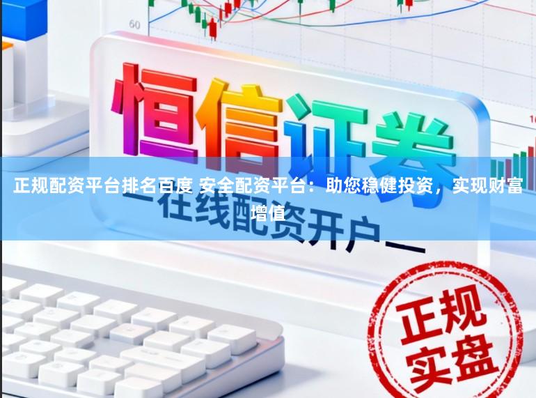 正规配资平台排名百度 安全配资平台：助您稳健投资，实现财富增值