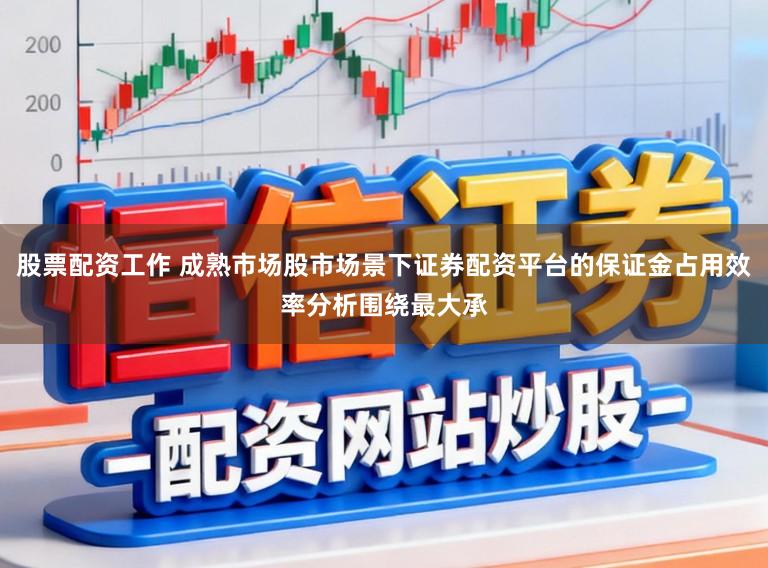 股票配资工作 成熟市场股市场景下证券配资平台的保证金占用效率分析围绕最大承