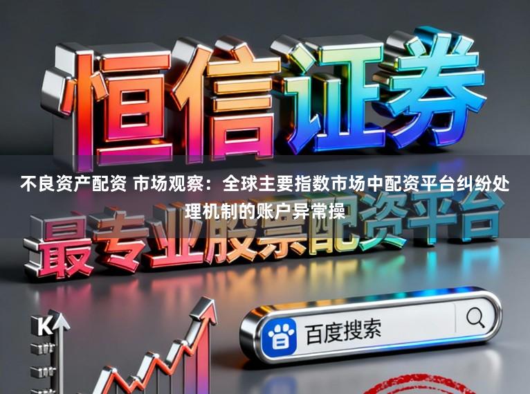 不良资产配资 市场观察：全球主要指数市场中配资平台纠纷处理机制的账户异常操