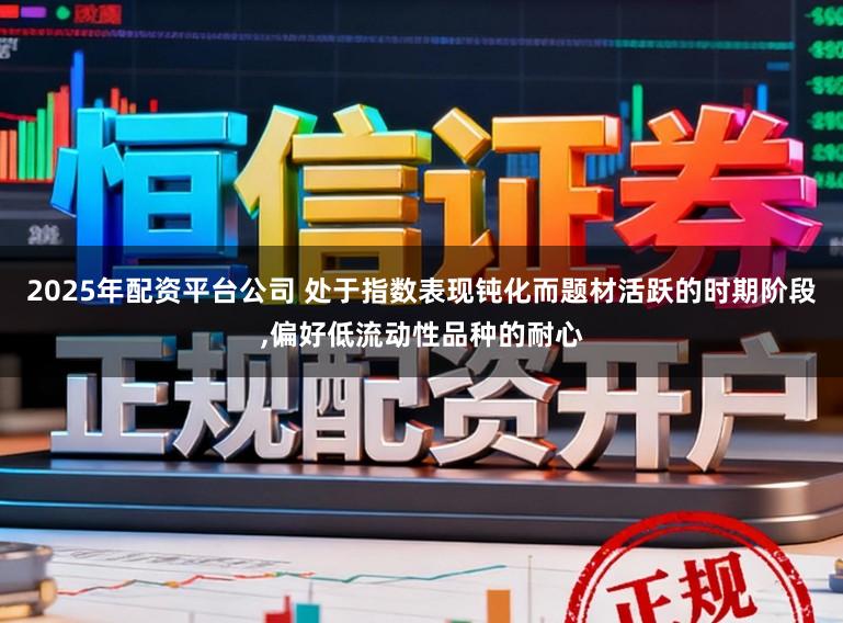 2025年配资平台公司 处于指数表现钝化而题材活跃的时期阶段,偏好低流动性品种的耐心