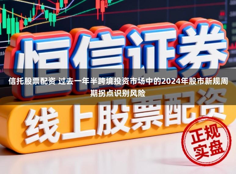 信托股票配资 过去一年半跨境投资市场中的2024年股市新规周期拐点识别风险