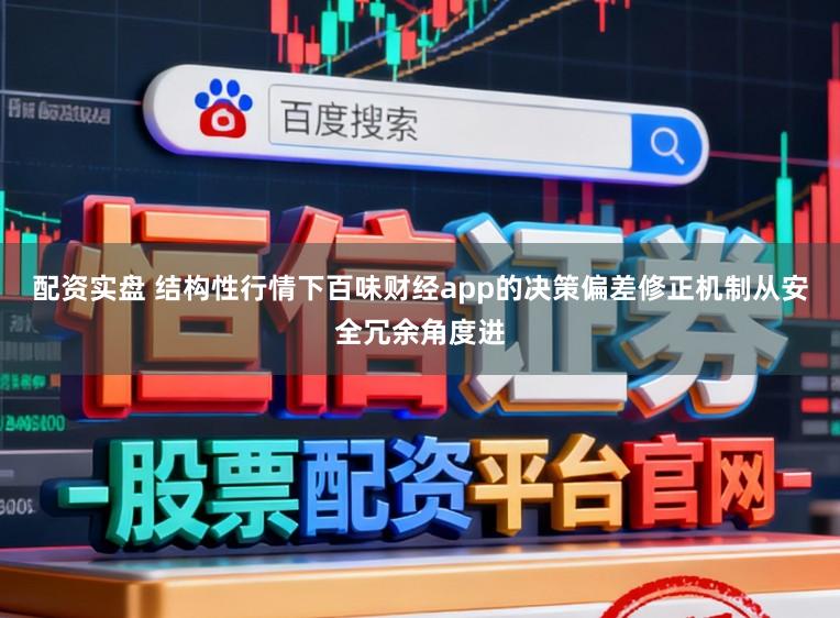 配资实盘 结构性行情下百味财经app的决策偏差修正机制从安全冗余角度进